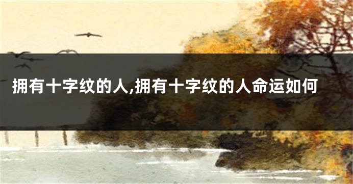 拥有十字纹的人,拥有十字纹的人命运如何