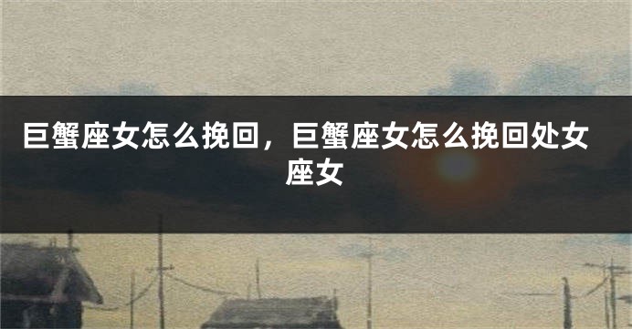 巨蟹座女怎么挽回，巨蟹座女怎么挽回处女座女