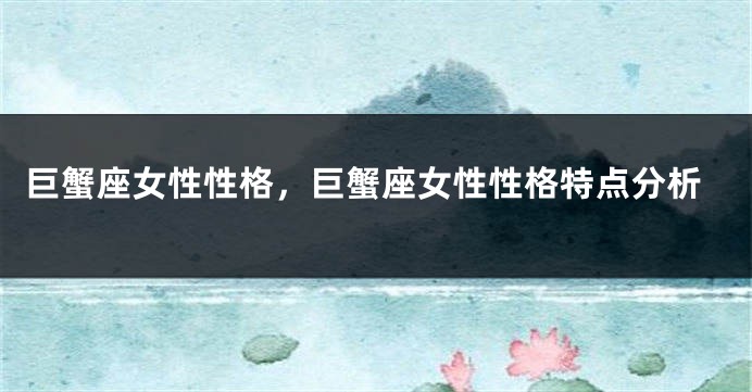 巨蟹座女性性格，巨蟹座女性性格特点分析