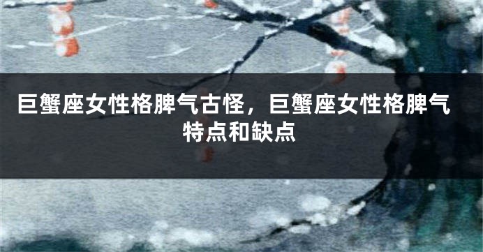 巨蟹座女性格脾气古怪，巨蟹座女性格脾气特点和缺点