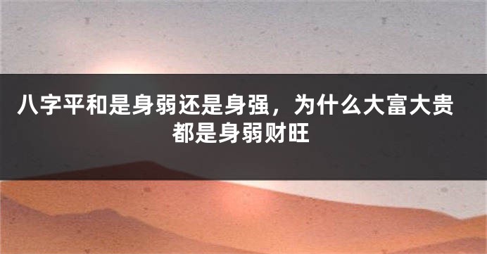 八字平和是身弱还是身强，为什么大富大贵都是身弱财旺