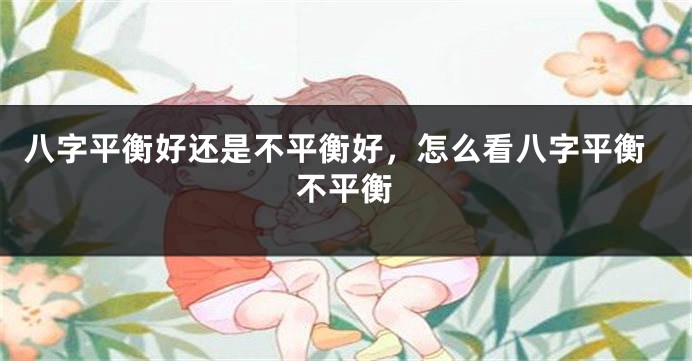 八字平衡好还是不平衡好，怎么看八字平衡不平衡