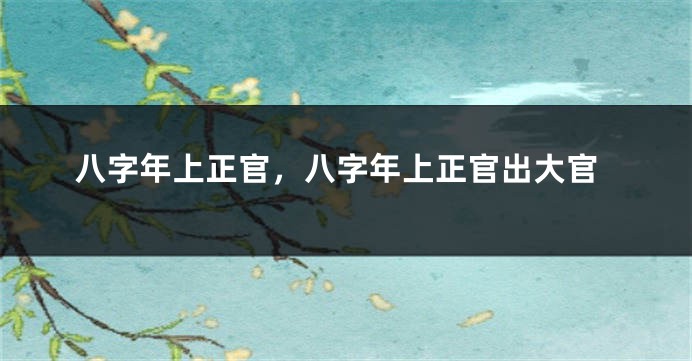 八字年上正官，八字年上正官出大官