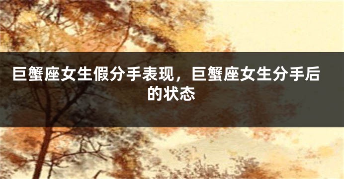 巨蟹座女生假分手表现，巨蟹座女生分手后的状态