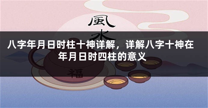 八字年月日时柱十神详解，详解八字十神在年月日时四柱的意义