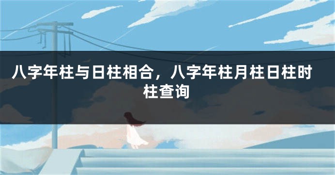 八字年柱与日柱相合，八字年柱月柱日柱时柱查询