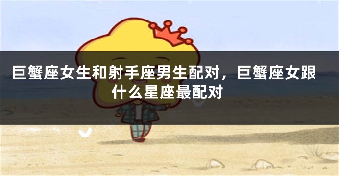 巨蟹座女生和射手座男生配对，巨蟹座女跟什么星座最配对