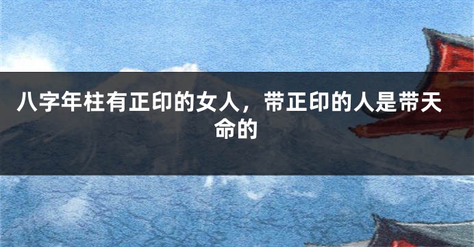 八字年柱有正印的女人，带正印的人是带天命的