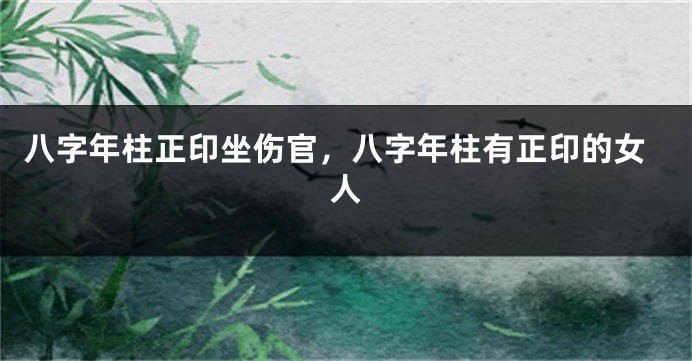 八字年柱正印坐伤官，八字年柱有正印的女人