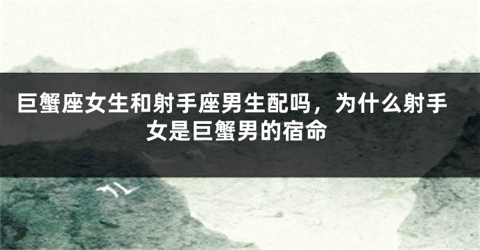 巨蟹座女生和射手座男生配吗，为什么射手女是巨蟹男的宿命