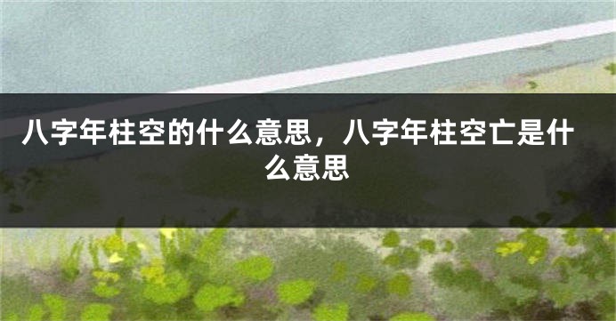 八字年柱空的什么意思，八字年柱空亡是什么意思