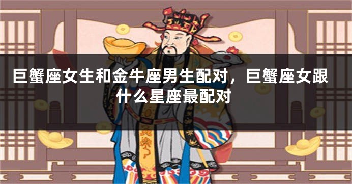 巨蟹座女生和金牛座男生配对，巨蟹座女跟什么星座最配对