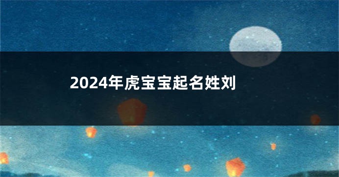 2024年虎宝宝起名姓刘