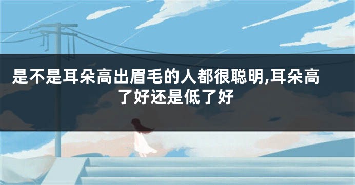 是不是耳朵高出眉毛的人都很聪明,耳朵高了好还是低了好