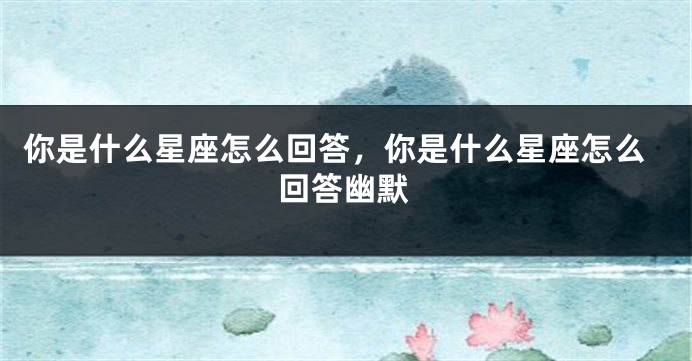 你是什么星座怎么回答，你是什么星座怎么回答幽默