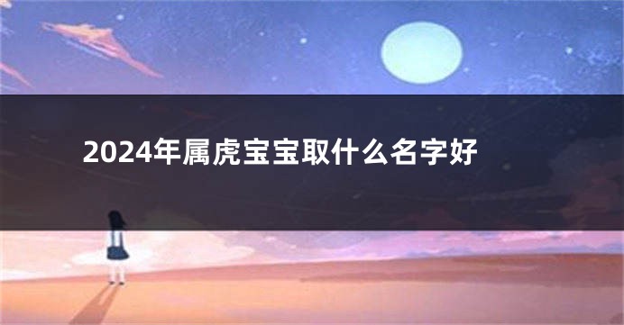 2024年属虎宝宝取什么名字好