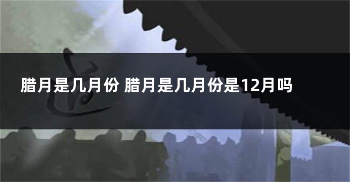 腊月是几月份 腊月是几月份是12月吗