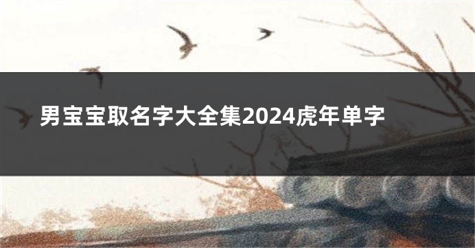 男宝宝取名字大全集2024虎年单字