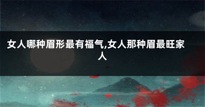 女人哪种眉形最有福气,女人那种眉最旺家人