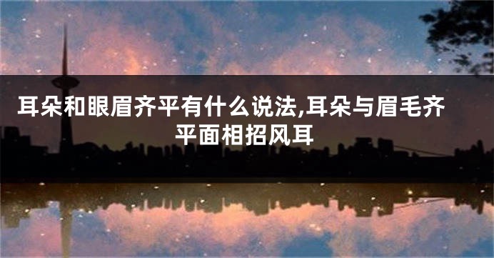 耳朵和眼眉齐平有什么说法,耳朵与眉毛齐平面相招风耳