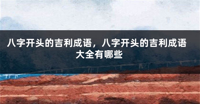 八字开头的吉利成语，八字开头的吉利成语大全有哪些