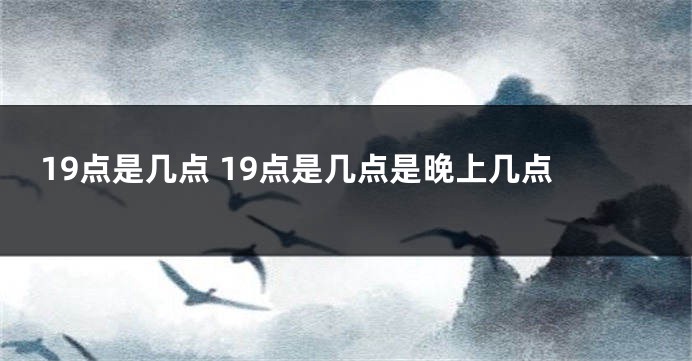 19点是几点 19点是几点是晚上几点