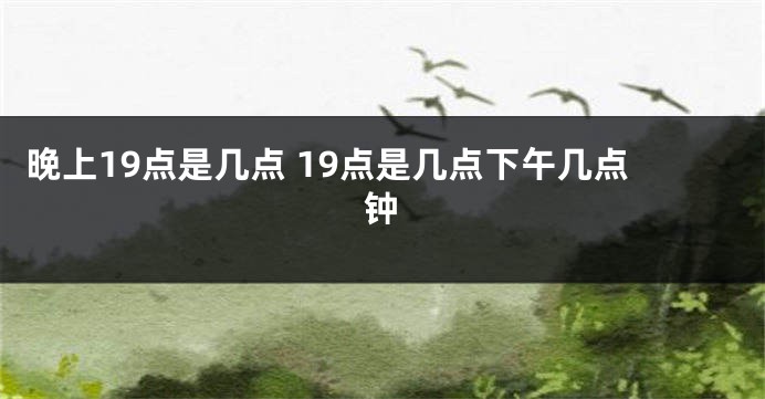 晚上19点是几点 19点是几点下午几点钟