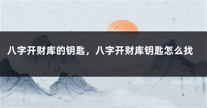 八字开财库的钥匙，八字开财库钥匙怎么找