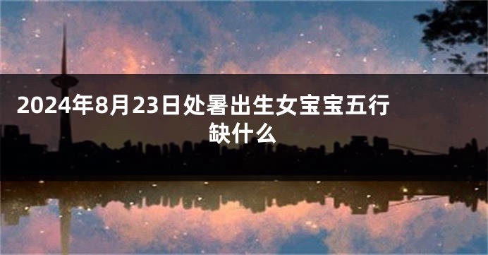 2024年8月23日处暑出生女宝宝五行缺什么