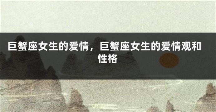 巨蟹座女生的爱情，巨蟹座女生的爱情观和性格
