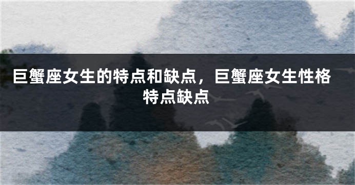 巨蟹座女生的特点和缺点，巨蟹座女生性格特点缺点