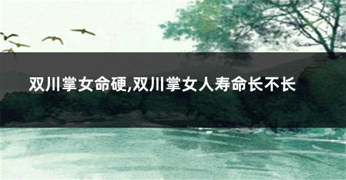 双川掌女命硬,双川掌女人寿命长不长