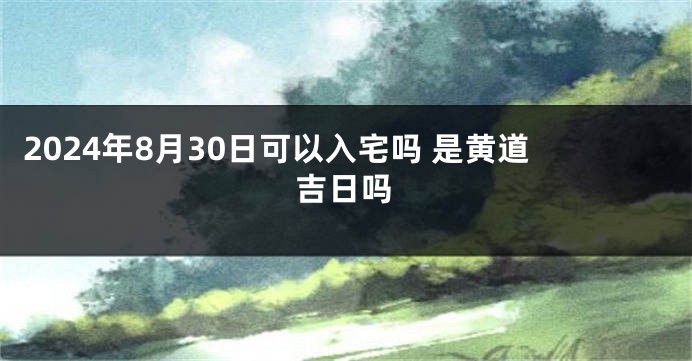 2024年8月30日可以入宅吗 是黄道吉日吗