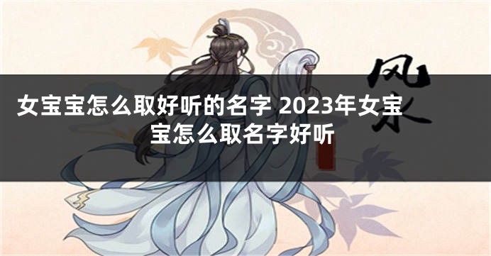 女宝宝怎么取好听的名字 2023年女宝宝怎么取名字好听