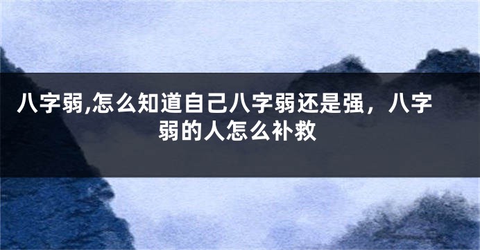 八字弱,怎么知道自己八字弱还是强，八字弱的人怎么补救