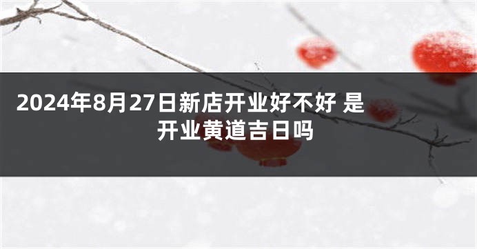 2024年8月27日新店开业好不好 是开业黄道吉日吗