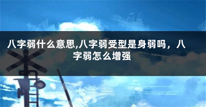 八字弱什么意思,八字弱受型是身弱吗，八字弱怎么增强