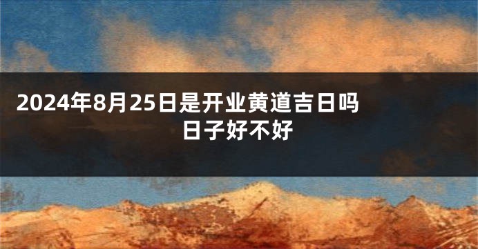 2024年8月25日是开业黄道吉日吗 日子好不好