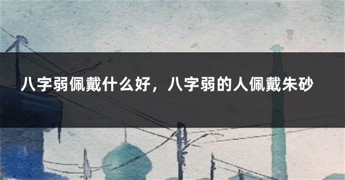 八字弱佩戴什么好，八字弱的人佩戴朱砂
