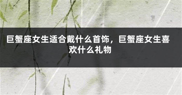 巨蟹座女生适合戴什么首饰，巨蟹座女生喜欢什么礼物