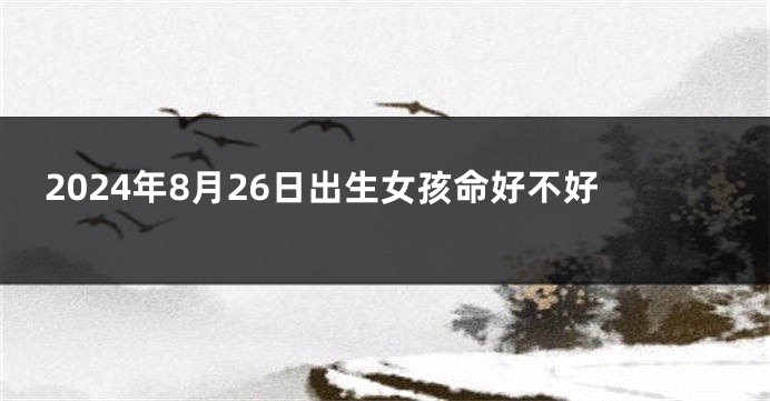 2024年8月26日出生女孩命好不好