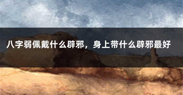 八字弱佩戴什么辟邪，身上带什么辟邪最好