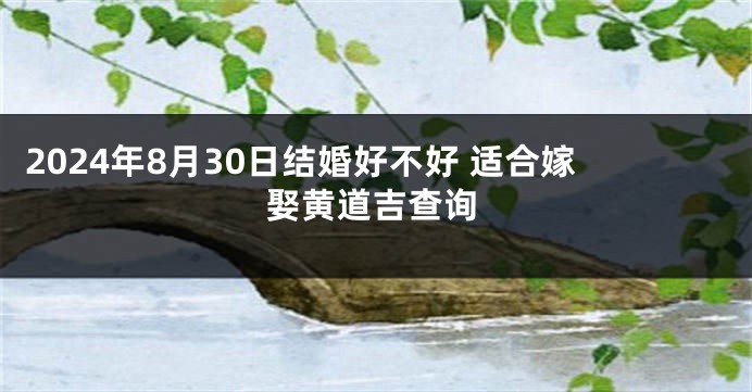 2024年8月30日结婚好不好 适合嫁娶黄道吉查询