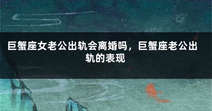 巨蟹座女老公出轨会离婚吗，巨蟹座老公出轨的表现
