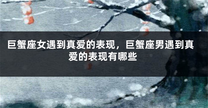 巨蟹座女遇到真爱的表现，巨蟹座男遇到真爱的表现有哪些