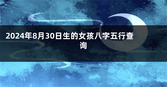 2024年8月30日生的女孩八字五行查询