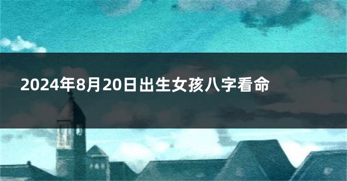 2024年8月20日出生女孩八字看命