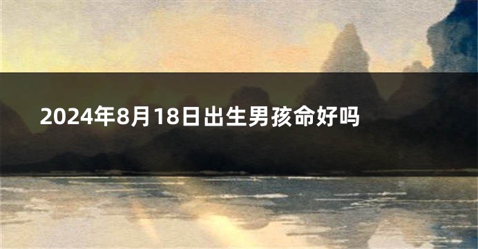 2024年8月18日出生男孩命好吗