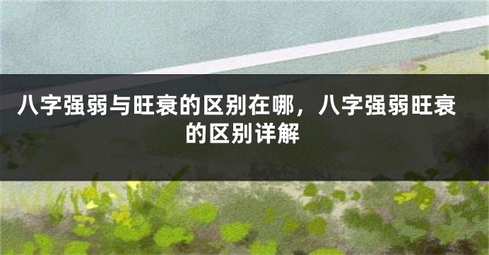 八字强弱与旺衰的区别在哪，八字强弱旺衰的区别详解