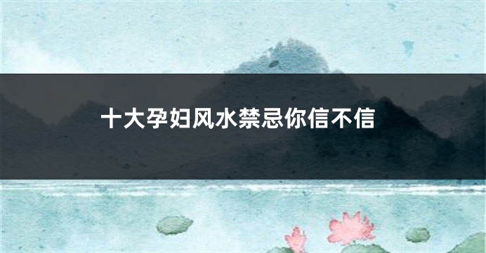 十大孕妇风水禁忌你信不信